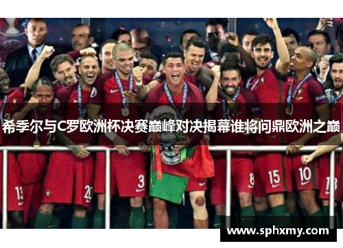 希季尔与C罗欧洲杯决赛巅峰对决揭幕谁将问鼎欧洲之巅