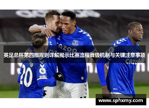 英足总杯第四圈规则详解揭示比赛流程晋级机制与关键注意事项