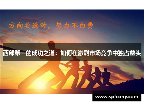 西部第一的成功之道：如何在激烈市场竞争中独占鳌头