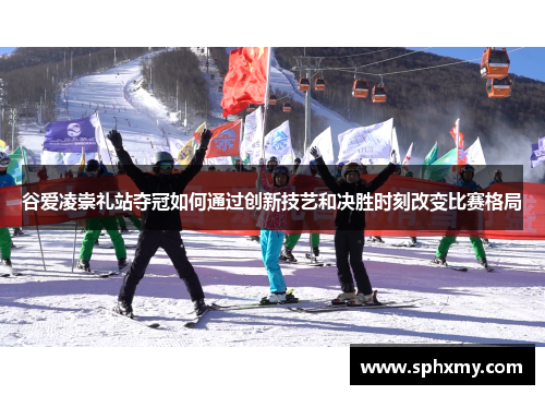 谷爱凌崇礼站夺冠如何通过创新技艺和决胜时刻改变比赛格局
