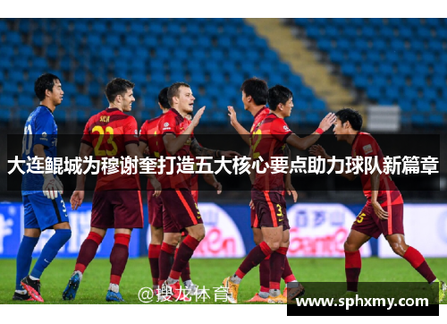 大连鲲城为穆谢奎打造五大核心要点助力球队新篇章