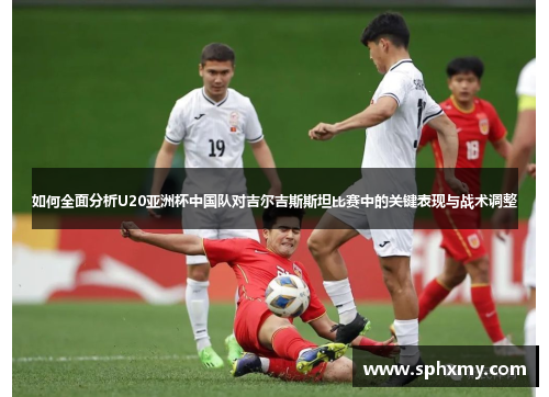 如何全面分析U20亚洲杯中国队对吉尔吉斯斯坦比赛中的关键表现与战术调整