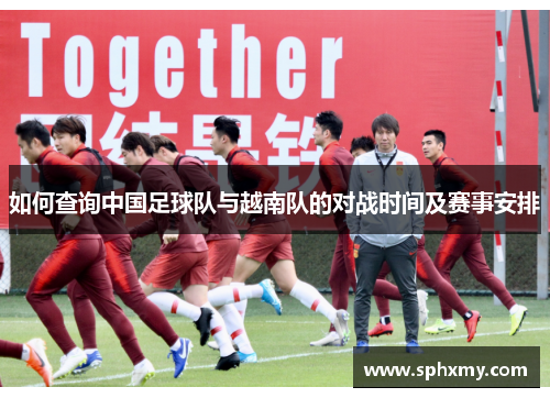 如何查询中国足球队与越南队的对战时间及赛事安排
