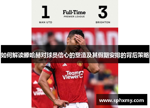 如何解读滕哈赫对球员信心的塑造及其假期安排的背后策略