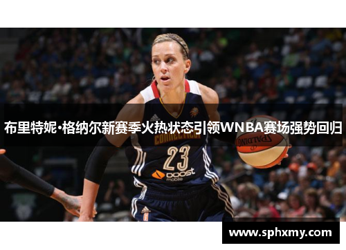 布里特妮·格纳尔新赛季火热状态引领WNBA赛场强势回归