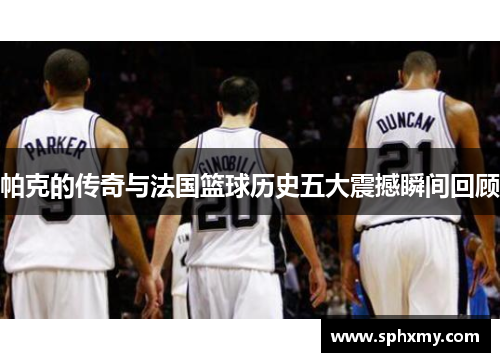 帕克的传奇与法国篮球历史五大震撼瞬间回顾