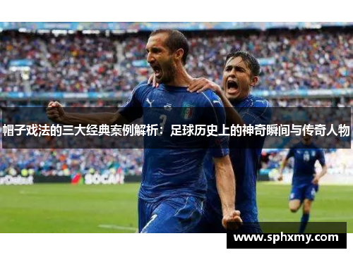 帽子戏法的三大经典案例解析：足球历史上的神奇瞬间与传奇人物