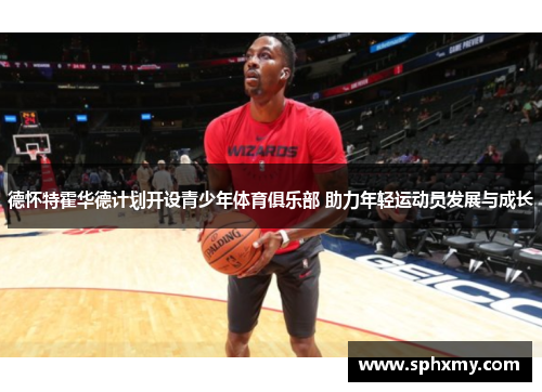 德怀特霍华德计划开设青少年体育俱乐部 助力年轻运动员发展与成长