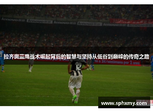 拉齐奥蓝鹰战术崛起背后的智慧与坚持从低谷到巅峰的传奇之路