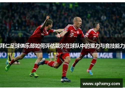 拜仁足球俱乐部如何评估戴尔在球队中的潜力与竞技能力