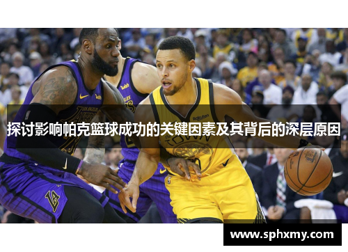 探讨影响帕克篮球成功的关键因素及其背后的深层原因