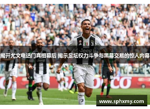 揭开尤文电话门真相幕后 揭示足坛权力斗争与黑幕交易的惊人内幕