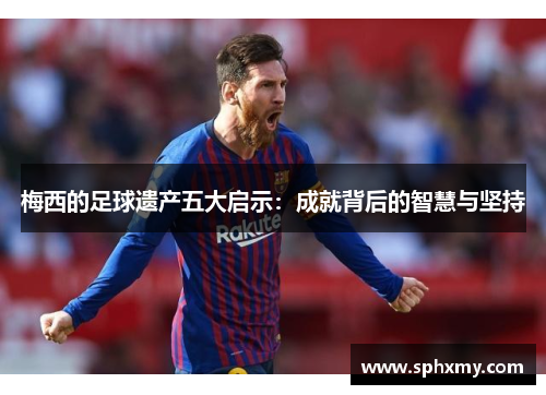 梅西的足球遗产五大启示：成就背后的智慧与坚持