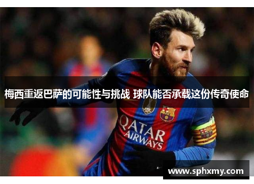 梅西重返巴萨的可能性与挑战 球队能否承载这份传奇使命